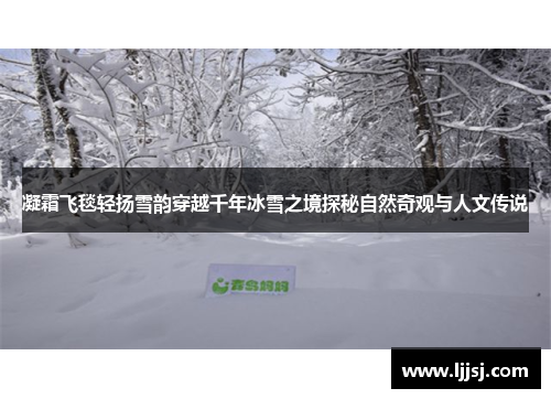 凝霜飞毯轻扬雪韵穿越千年冰雪之境探秘自然奇观与人文传说 凝霜飞毯轻扬雪韵穿越千年冰雪之境探秘自然奇观与人文传说
